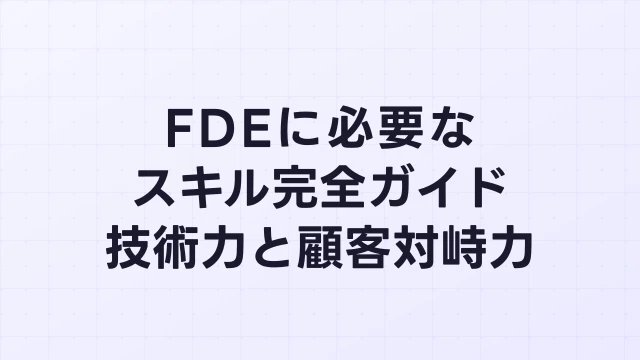 FDEに必要なスキル完全ガイド｜技術力×顧客対峙力の両輪